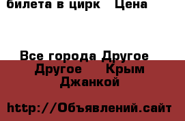 2 билета в цирк › Цена ­ 800 - Все города Другое » Другое   . Крым,Джанкой